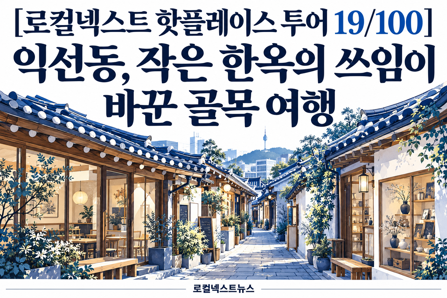 [로컬넥스트 핫플레이스 투어 19/100] 익선동, 작은 한옥의 쓰임이 바꾼 골목 여행